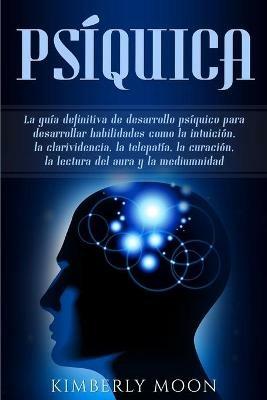 Psiquica: La guia definitiva de desarrollo psiquico para desarrollar habilidades como la intuicion, la clarividencia, la telepatia, la curacion, la lectura del aura y la mediumnidad - Kimberly Moon - cover