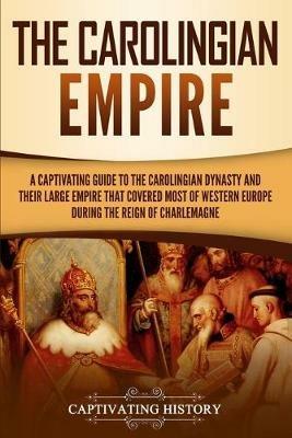The Carolingian Empire: A Captivating Guide to the Carolingian Dynasty and Their Large Empire That Covered Most of Western Europe During the Reign of Charlemagne - Captivating History - cover