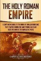 The Holy Roman Empire: A Captivating Guide to the Union of Smaller Kingdoms That Started During the Early Middle Ages and Dissolved During the Napoleonic Wars - Captivating History - cover