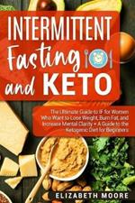 Intermittent Fasting and Keto: The Ultimate Guide to IF for Women Who Want to Lose Weight, Burn Fat, and Increase Mental Clarity + A Guide to the Ketogenic Diet for Beginners