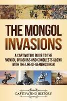 The Mongol Invasions: A Captivating Guide to the Mongol Invasions and Conquests along with the Life of Genghis Khan - Captivating History - cover