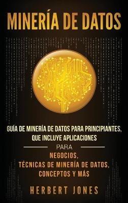 Minería de Datos: Guía de Minería de Datos para Principiantes, que Incluye Aplicaciones para Negocios, Técnicas de Minería de Datos, Conceptos y Más - Herbert Jones - cover