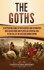 The Goths: A Captivating Guide to the Visigoths and Ostrogoths Who Sacked Rome and Played an Essential Role in the Fall of the Western Roman Empire