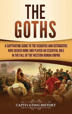 The Goths: A Captivating Guide to the Visigoths and Ostrogoths Who Sacked Rome and Played an Essential Role in the Fall of the Western Roman Empire - Captivating History - cover