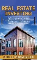 Real Estate Investing: The Ultimate Beginner's Guide to Flipping Houses, Wholesaling Properties and Creating Passive Income Streams with Rental Property Investing - Charles Pennyfeather - cover