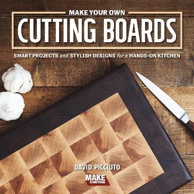 Make Your Own Cutting Boards: Smart Projects & Stylish Designs for a Hands-On Kitchen - David Picciuto - cover