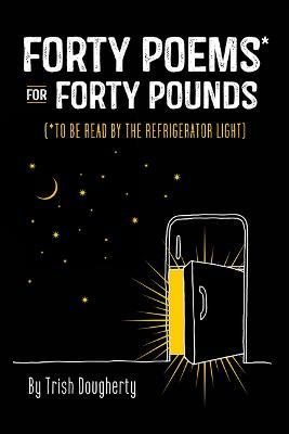 Forty Poems* for Forty Pounds: To Be Read by the Refrigerator Light - Trish Dougherty - cover