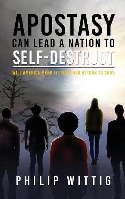 Apostasy Can Lead a Nation to Self-Destruct: Will America Mend Its Ways and Return to God? - Philip Wittig - cover