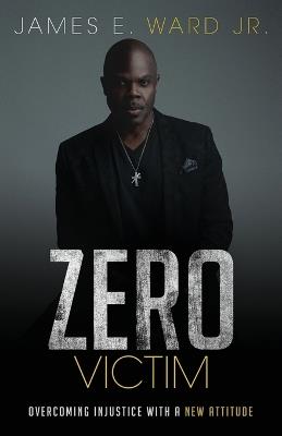Zero Victim: Overcoming Injustice With a New Attitude - James E Ward - cover