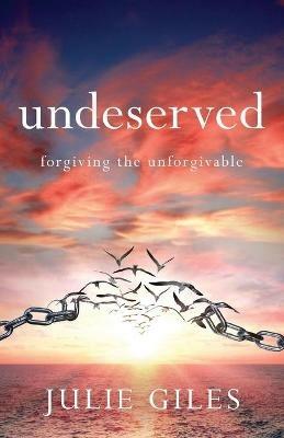 Undeserved: Forgiving The Unforgivable - Julie Giles - cover