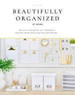 Beautifully Organized at Work: Declutter and Organize Your Workspace So You Can Stay Calm, Relieve Stress, and Get More Done Each Day