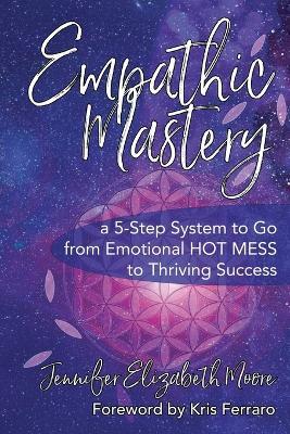 Empathic Mastery: A 5-Step System to Go from Emotional Hot Mess to Thriving Success - Jennifer Elizabeth Moore - cover