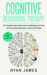 Cognitive Behavioral Therapy: The Complete Step by Step Guide on Retraining Your Brain and Overcoming Depression, Anxiety and Phobias (Cognitive Behavioral Therapy Series)
