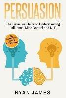 Persuasion: The Definitive Guide to Understanding Influence, Mindcontrol and NLP (Persuasion Series) (Volume 1)