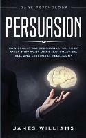 Persuasion: Dark Psychology - How People are Influencing You to do What They Want Using Manipulation, NLP, and Subliminal Persuasion