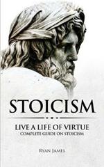 Stoicism: Live a Life of Virtue - Complete Guide on Stoicism (Stoicism Series) (Volume 3)