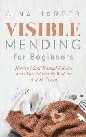 Visible Mending for Beginners: How to Mend Knitted Fabrics and Other Materials With an Artistic Touch - Gina Harper - cover