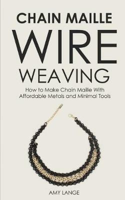 Chain Maille Wire Weaving: How to Make Chain Maille With Affordable Metals and Minimal Tools - Amy Lange - cover