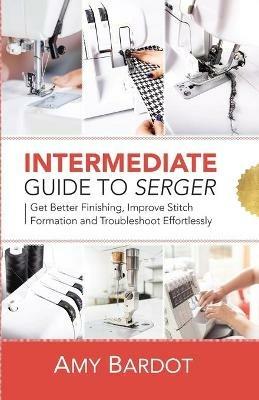 Intermediate Guide to Serger: Get Better Finishing, Improve Stitch Formation and Troubleshoot Effortlessly - Amy Bardot - cover