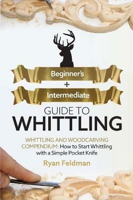 Whittling: Beginner + Intermediate Guide to Whittling: Whittling and Woodcarving Compendium: How Start Whittling With a Simple Pocket Knife - Ryan Feldman - cover