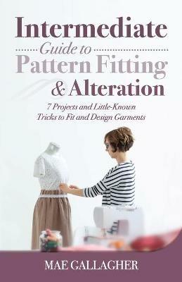 Intermediate Guide to Pattern Fitting and Alteration: 7 Projects and Little-Known Tricks to Fit and Design Garments - Mae Gallagher - cover