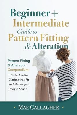 Pattern Fitting: Beginner + Intermediate Guide to Pattern Fitting and Alteration: Pattern Fitting and Alteration Compendium: How to Create Clothes That Fit and Flatter Your Unique Shape - Mae Gallagher - cover