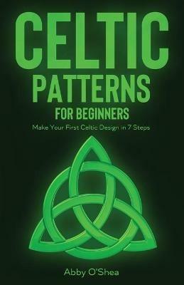Celtic Patterns for Beginners: Make Your First Celtic Design in 7 Steps - Abby O'Shea - cover