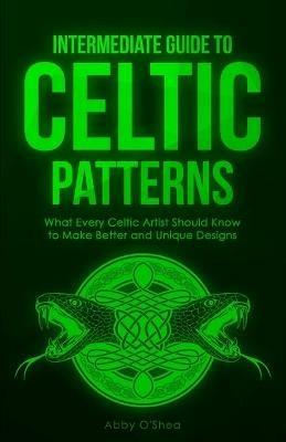 Intermediate Guide to Celtic Patterns: What Every Celtic Artist Should Know to Make Better and Unique Designs - Abby O'Shea - cover