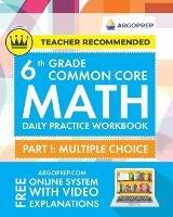 6th Grade Common Core Math: Daily Practice Workbook - Part I: Multiple Choice 1000+ Practice Questions and Video Explanations Argo Brothers (Common Core Math by ArgoPrep) - Argoprep - cover