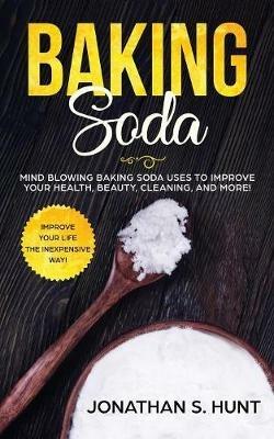 Baking Soda: Mind Blowing Baking Soda Uses to Improve Your Health, Beauty, Cleaning, and More! - Jonathan S Hunt - cover