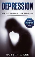 Depression: How to Cure Depression Naturally Without Resorting to Harmful Meds