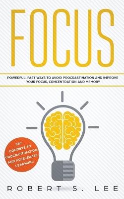 Focus: Powerful, Fast Ways to Avoid Procrastination and Improve Your Focus, Concentration and Memory - Robert S Lee - cover