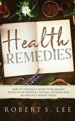 Health Remedies: How to Naturally Boost Your Immune System with Powerful Natural Methods and be Virtually Disease Proof! - Robert S Lee - cover