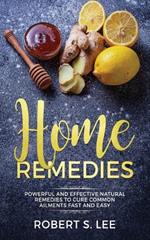 Home Remedies: Powerful and Effective Natural Remedies to Cure Common Ailments Fast and Easy