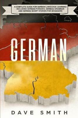 German: A Complete Guide for German Language Learning Including German Phrases, German Grammar and German Short Stories for Beginners - Dave Smith - cover