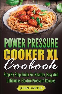 Power Pressure Cooker XL Cookbook: Step By Step Guide For Healthy, Easy And Delicious Electric Pressure Recipes - John Carter - cover