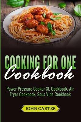 Cooking For One Cookbook: Power Pressure Cooker XL Cookbook, Air Fryer Cookbook, Sous Vide Cookbook - John Carter - cover