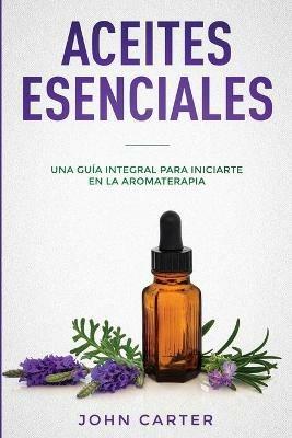 Aceites Esenciales: Una Guia Integral para Iniciarte en la Aromaterapia (Essential Oils Spanish Version) - John Carter - cover