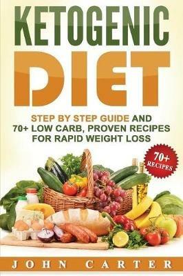 Ketogenic Diet: Step By Step Guide And 70+ Low Carb, Proven Recipes For Rapid Weight Loss - John Carter - cover
