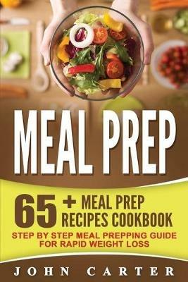 Meal Prep: 65+ Meal Prep Recipes Cookbook - Step By Step Meal Prepping Guide for Rapid Weight Loss - John Carter - cover