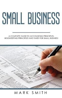 Small Business: A Complete Guide to Accounting Principles, Bookkeeping Principles and Taxes for Small Business - Mark Smith - cover