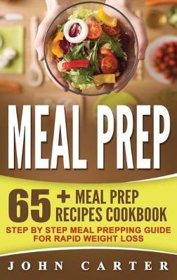 Meal Prep: 65+ Meal Prep Recipes Cookbook - Step By Step Meal Prepping Guide for Rapid Weight Loss - John Carter - cover