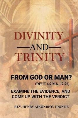 Divinity and Trinity: FROM GOD OR MAN? Examine The Evidence, And Come Up With The Verdict - Rev Henry Idonije - cover