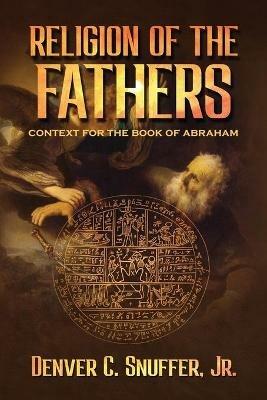 Religion of the Fathers: Context for the Book of Abraham - Denver C Snuffer - cover