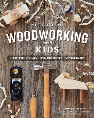 The Guide to Woodworking with Kids: Craft Projects to Develop the Lifelong Skills of Young Makers - Doug Stowe - cover