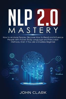 NLP 2.0 Mastery - How to Analyze People: Discover How to Read and Influence People with Proven Body Language and Persuasion Methods, Even if You are a Clueless Beginner - Clark John - cover