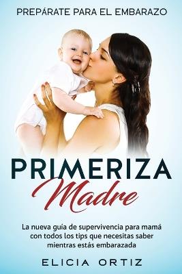 Madre primeriza: Preparate para el embrazo: La nueva guia de supervivencia para mama con todos los tips que necesitas saber mientras estas embarazada - Elicia Ortiz - cover