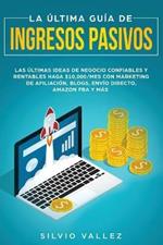 La ultima guia de ingresos pasivos: Las ultimas ideas de negocios confiables y rentables gana $10,000/mes con marketing de afiliacion, blogs, envio directo, amazon fba, y mas