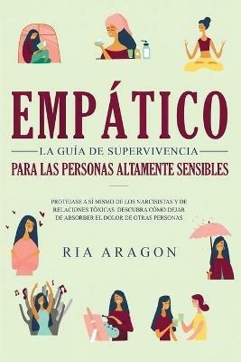 Empatico, La guia de supervivencia para las personas altamente sensibles: Protejase a si mismo de los narcisistas y de relaciones toxicas. Descubra como dejar de absorber el dolor de otras personas - Ria Aragon - cover