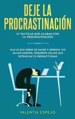 Deje la procrastinación: 67 tácticas que acaban con la procrastinación: Haz lo que debes de hacer y derrota tus malos hábitos, pequeños atajos que potencian tu productividad - Valentia Espejo - cover